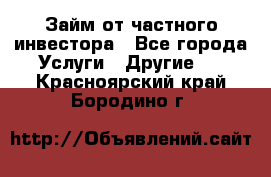 Займ от частного инвестора - Все города Услуги » Другие   . Красноярский край,Бородино г.